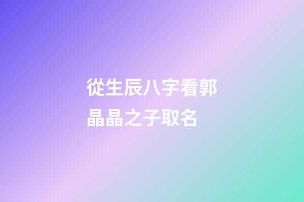 從生辰八字看郭晶晶之子取名