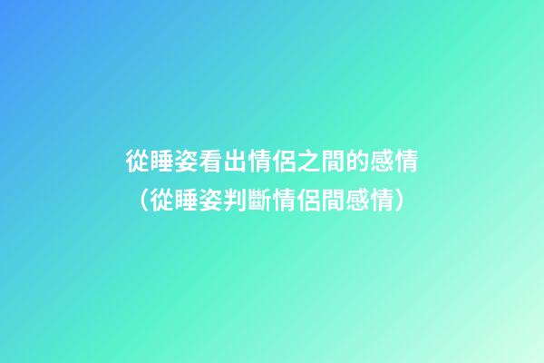 從睡姿看出情侶之間的感情（從睡姿判斷情侶間感情）