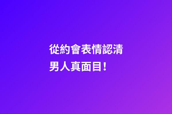 從約會表情認清男人真面目！