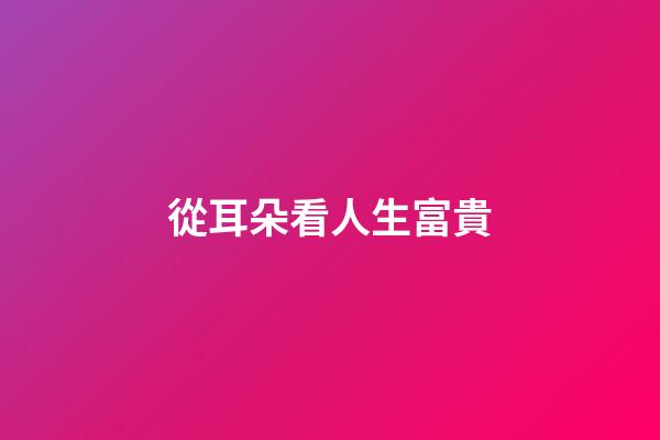 從耳朵看人生富貴