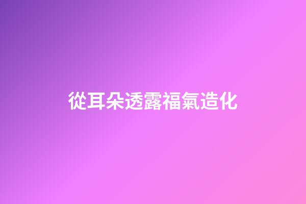 從耳朵透露福氣造化