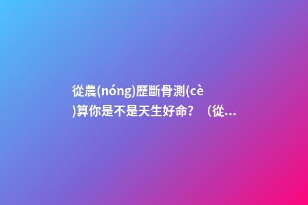 從農(nóng)歷斷骨測(cè)算你是不是天生好命？（從農(nóng)歷出生月份斷骨算命,看你是不是天生好命,非常準(zhǔn)!）