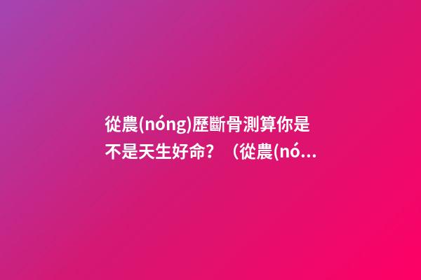 從農(nóng)歷斷骨測算你是不是天生好命？（從農(nóng)歷出生月份斷骨算命,看你是不是天生好命,非常準(zhǔn)!）