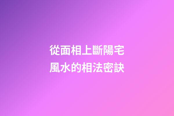 從面相上斷陽宅風水的相法密訣