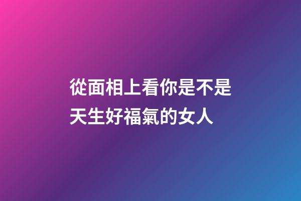 從面相上看你是不是天生好福氣的女人