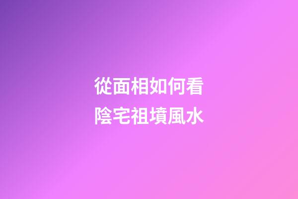 從面相如何看陰宅祖墳風水