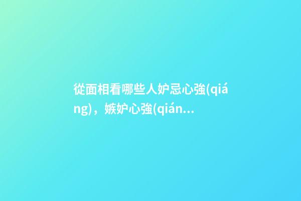 從面相看哪些人妒忌心強(qiáng)，嫉妒心強(qiáng)的面相