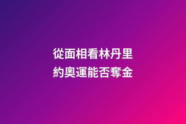 從面相看林丹里約奧運能否奪金