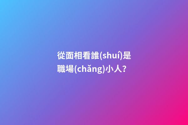 從面相看誰(shuí)是職場(chǎng)小人？