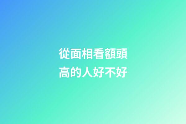 從面相看額頭高的人好不好