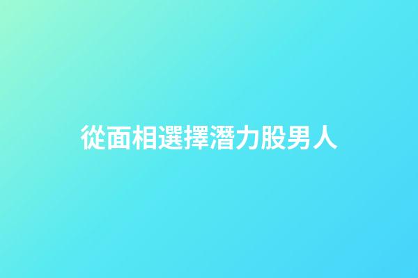 從面相選擇潛力股男人