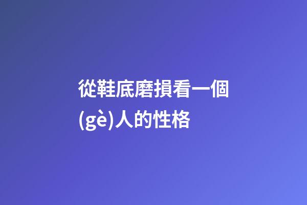 從鞋底磨損看一個(gè)人的性格