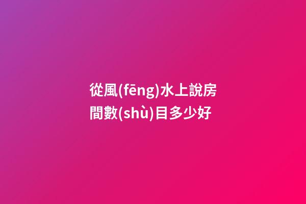 從風(fēng)水上說房間數(shù)目多少好
