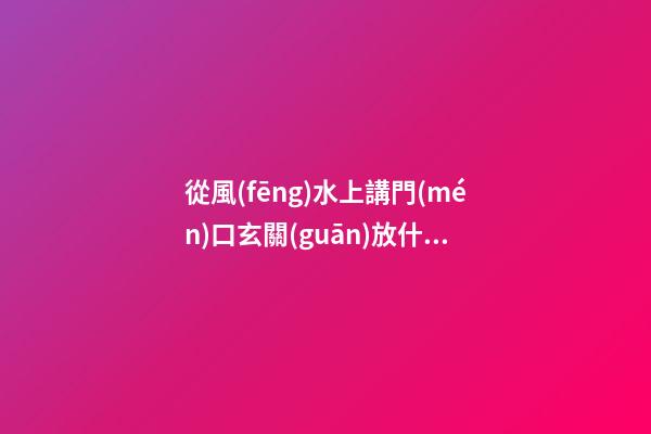 從風(fēng)水上講門(mén)口玄關(guān)放什么好