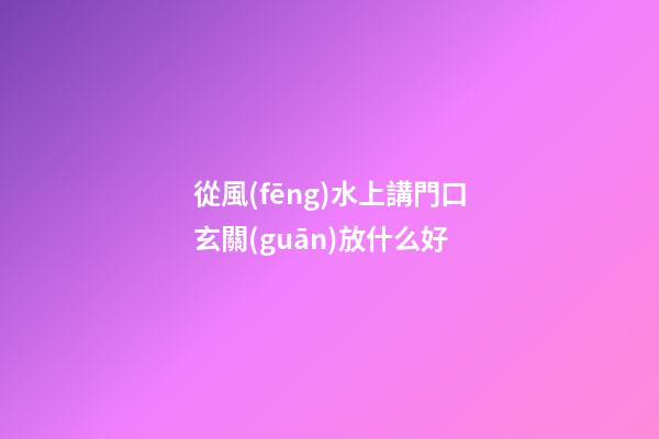 從風(fēng)水上講門口玄關(guān)放什么好