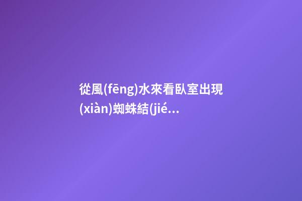 從風(fēng)水來看臥室出現(xiàn)蜘蛛結(jié)網(wǎng)