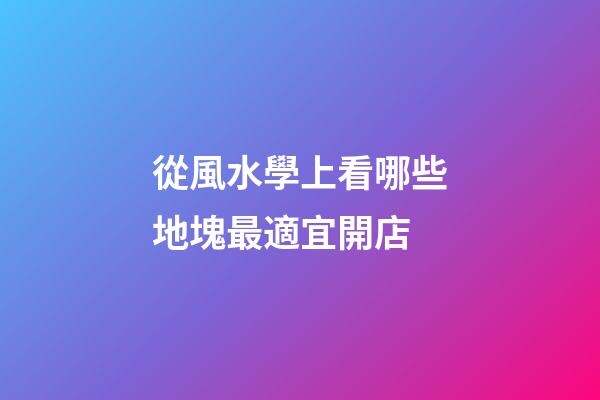 從風水學上看哪些地塊最適宜開店?
