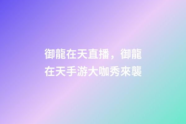 御龍在天直播，御龍在天手游大咖秀來襲-第1張-觀點-玄機派