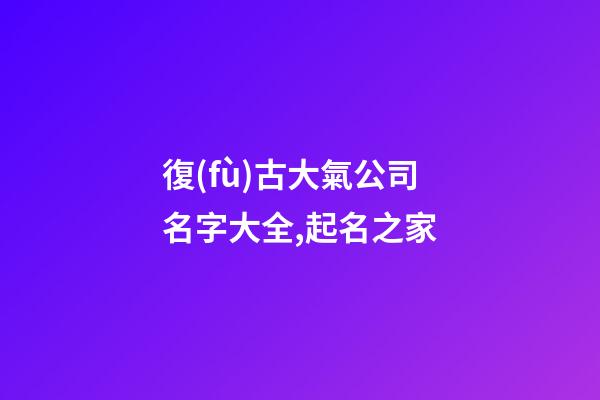 復(fù)古大氣公司名字大全,起名之家-第1張-公司起名-玄機(jī)派