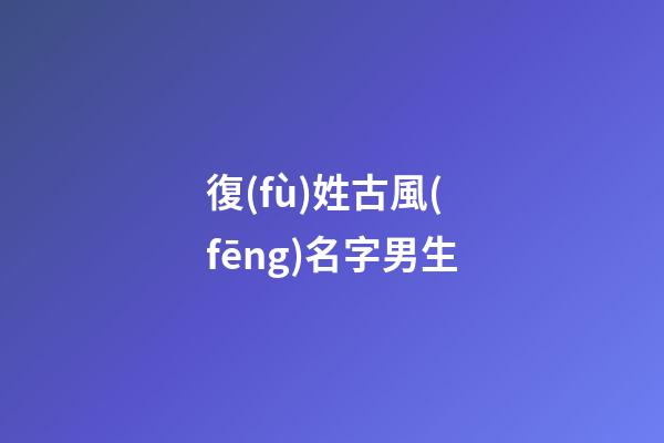 復(fù)姓古風(fēng)名字男生(復(fù)姓古風(fēng)名字男生網(wǎng)名)