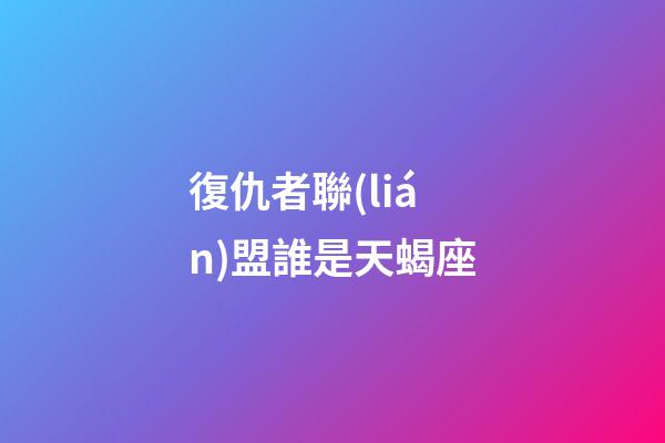 復仇者聯(lián)盟誰是天蝎座-第1張-星座運勢-玄機派