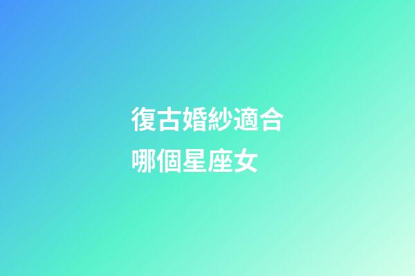 復古婚紗適合哪個星座女-第1張-星座運勢-玄機派