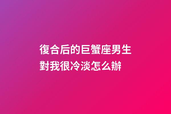 復合后的巨蟹座男生對我很冷淡怎么辦-第1張-星座運勢-玄機派