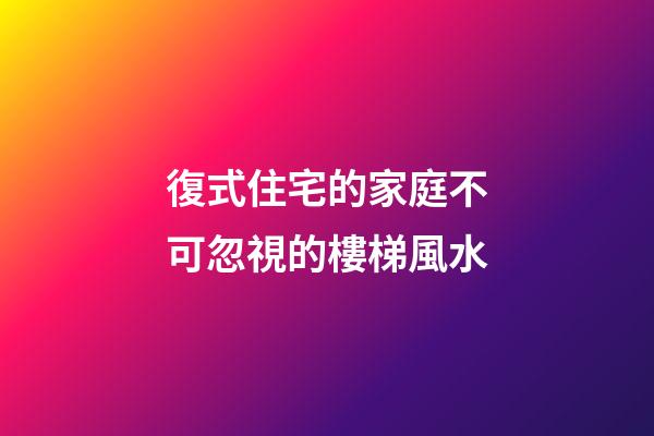 復式住宅的家庭不可忽視的樓梯風水