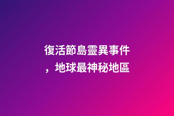 復活節島靈異事件，地球最神秘地區-第1張-觀點-玄機派