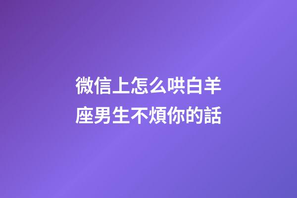微信上怎么哄白羊座男生不煩你的話-第1張-星座運(yùn)勢-玄機(jī)派