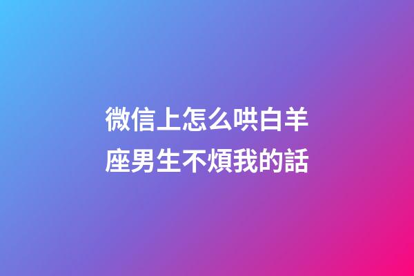 微信上怎么哄白羊座男生不煩我的話-第1張-星座運勢-玄機派