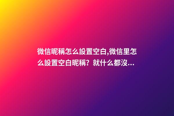 微信昵稱怎么設置空白,微信里怎么設置空白昵稱？就什么都沒有的昵稱!