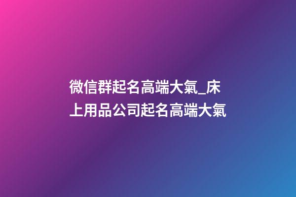微信群起名高端大氣_床上用品公司起名高端大氣-第1張-公司起名-玄機派