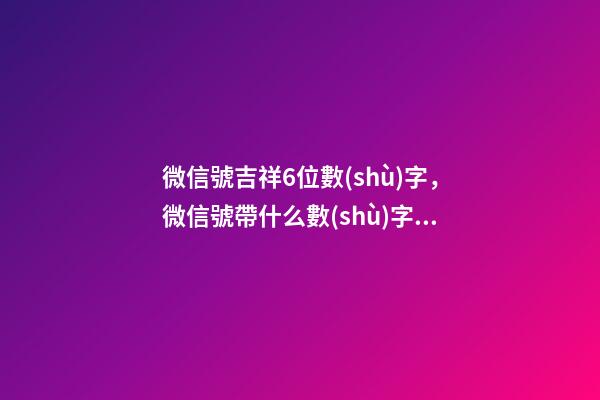 微信號吉祥6位數(shù)字，微信號帶什么數(shù)字最好