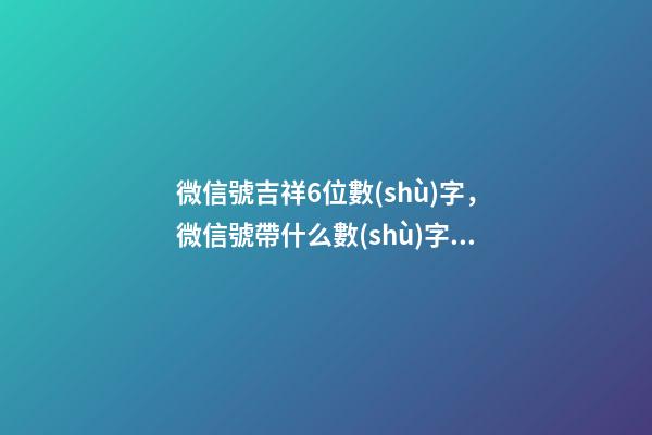 微信號吉祥6位數(shù)字，微信號帶什么數(shù)字最好（微信號吉祥6位數(shù)字大全）