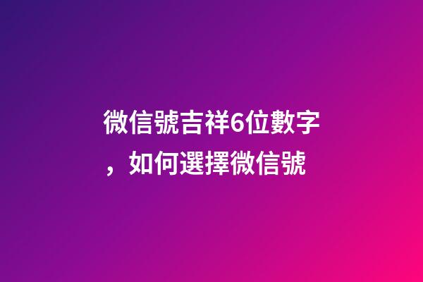 微信號吉祥6位數字，如何選擇微信號