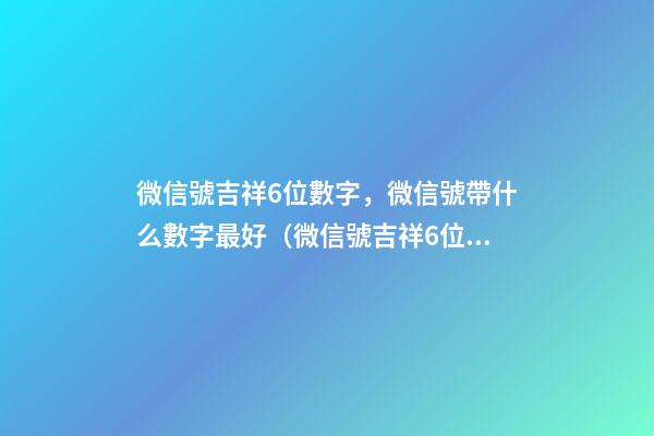 微信號吉祥6位數字，微信號帶什么數字最好（微信號吉祥6位數字大全）