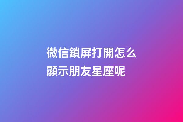 微信鎖屏打開怎么顯示朋友星座呢-第1張-星座運勢-玄機派