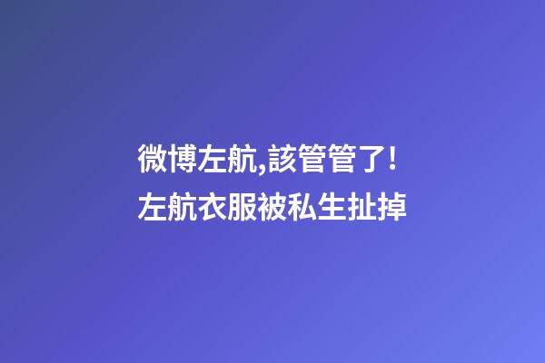 微博左航,該管管了!左航衣服被私生扯掉-第1張-觀點-玄機派