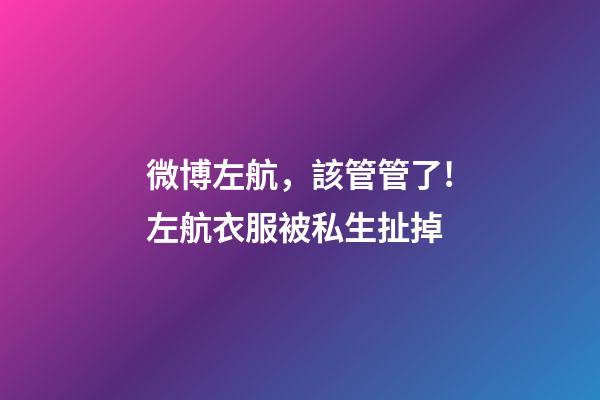 微博左航，該管管了!左航衣服被私生扯掉-第1張-觀點-玄機派