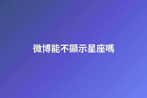 微博能不顯示星座嗎-第1張-星座運(yùn)勢(shì)-玄機(jī)派