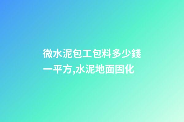微水泥包工包料多少錢一平方,水泥地面固化-第1張-觀點-玄機派