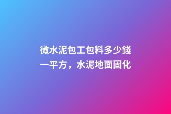 微水泥包工包料多少錢一平方，水泥地面固化-第1張-觀點-玄機派