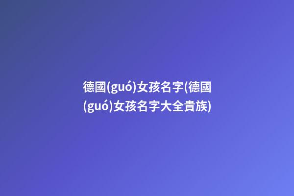 德國(guó)女孩名字(德國(guó)女孩名字大全貴族)