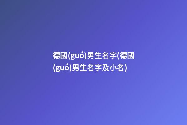 德國(guó)男生名字(德國(guó)男生名字及小名)