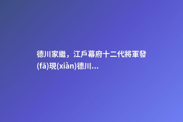 德川家繼，江戶幕府十二代將軍發(fā)現(xiàn)德川家族“魔咒”-第1張-觀點-玄機派