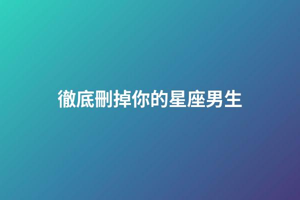徹底刪掉你的星座男生-第1張-星座運勢-玄機派