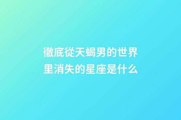 徹底從天蝎男的世界里消失的星座是什么-第1張-星座運(yùn)勢(shì)-玄機(jī)派
