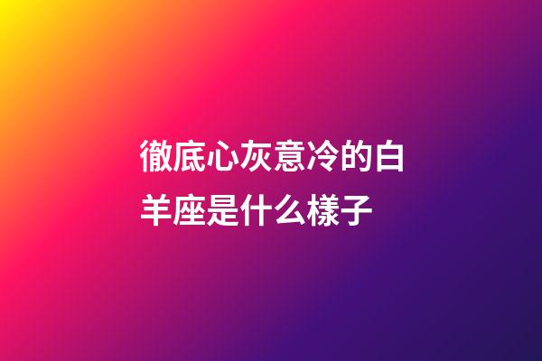 徹底心灰意冷的白羊座是什么樣子