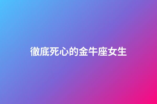 徹底死心的金牛座女生-第1張-星座運勢-玄機派